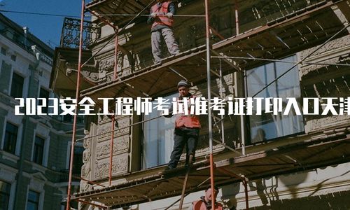 2023安全工程师考试准考证打印入口天津